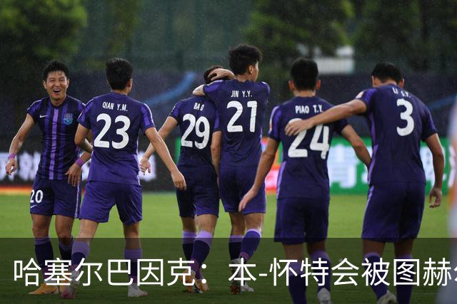 哈塞尔巴因克：本-怀特会被图赫尔重新考虑